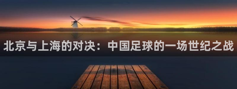 北京与上海的对决：中国足球的一场世纪之战