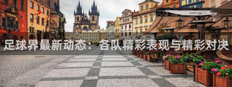 足球界最新动态：各队精彩表现与精彩对决