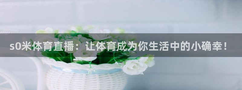 s0米体育直播：让体育成为你生活中的小确幸！