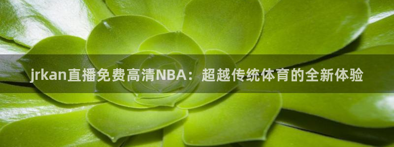 jrkan直播免费高清NBA：超越传统体育的全新体验