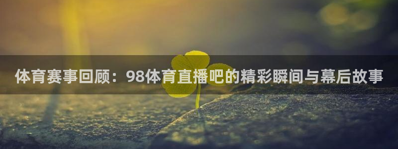 体育赛事回顾：98体育直播吧的精彩瞬间与幕后故事