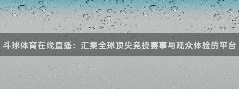 888看球nba直播免费：斗球体育在线直播：汇集全球顶尖竞技赛事与观众体验的平台
