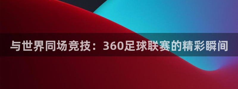 与世界同场竞技：360足球联赛的精彩
