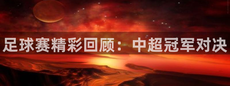 足球赛精彩回顾：中超冠军对决